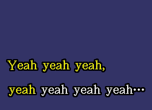 'Yeah yeah yeah,

yeah yeah yeah yeah.