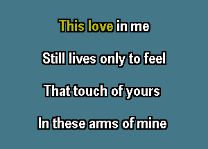 This love in me

Still lives only to feel

That touch of yours

In these arms of mine
