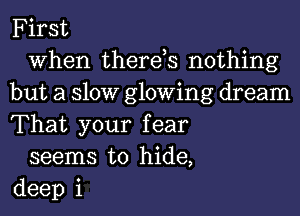 First

When therds nothing
but a 310W glowing dream
That your fear

seems to hide,
deep 1