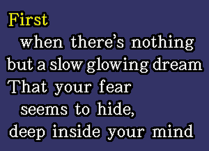 First

When therds nothing
but a 310W glowing dream
That your fear

seems to hide,
deep inside your mind