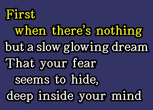 First

When therds nothing
but a 310W glowing dream
That your fear

seems to hide,
deep inside your mind