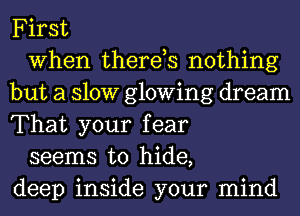 First

When therds nothing
but a 310W glowing dream
That your fear

seems to hide,
deep inside your mind