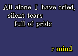 All alone I have cried,
silent tears
full of pride