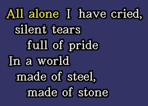 All alone I have cried,
silent tears
full of pride

In a world
made of steel,
made of stone