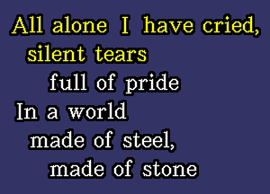 All alone I have cried,
silent tears
full of pride

In a world
made of steel,
made of stone