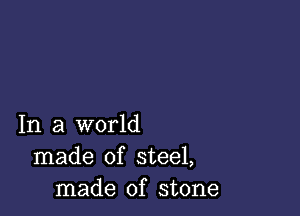 In a world
made of steel,
made of stone