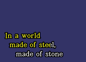 In a world
made of steel,
made of stone