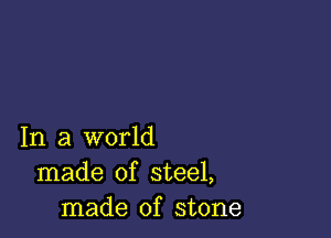 In a world
made of steel,
made of stone