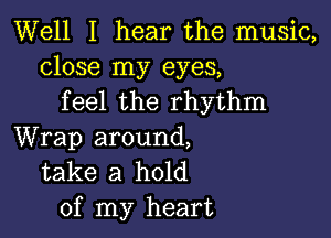 Well I hear the music,
close my eyes,
feel the rhythm

Wrap around,
take a hold
of my heart