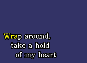 Wrap around,
take a hold
of my heart