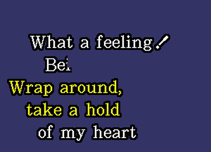 What a feeling .I'

Ba
Wrap around,
take a hold
of my heart