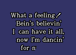 What a feeling!
Beinb believif

I can have it all,
now Fm dancid
for n