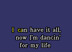 I can have it all,
now Fm dancin
for my life