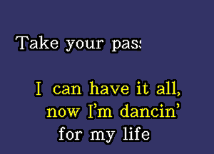 Take your pas'

I can have it all,
now Fm dancid
for my life