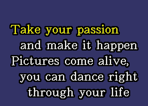 Take your passion
and make it happen
Pictures come alive,
you can dance right
through your life