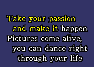 Take your passion
and make it happen
Pictures come alive,
you can dance right
through your life