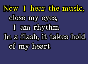 NOW I hear the music,
close my eyes,
I am rhythm

In a flash, it takes hold
of my heart