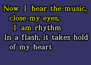 NOW I hear the music,
close my eyes,
I am rhythm

In a flash, it takes hold
of my heart