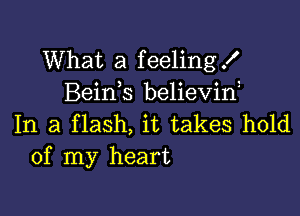 What a feeling!
Beinb believid

In a flash, it takes hold
of my heart