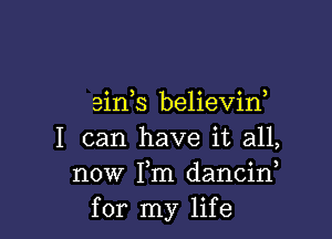 ein,s believid

I can have it all,
now Fm dancin
for my life