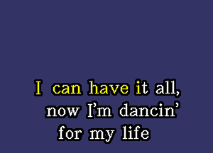 I can have it all,
now Fm dancin
for my life