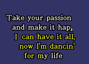 Take your passion
and make it hap'r
I can have it all,
now Fm dancin,
for my life