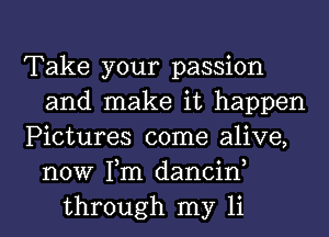 Take your passion
and make it happen
Pictures come alive,
now Tm dancin,
through my 11