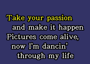 Take your passion
and make it happen
Pictures come alive,
now Tm dancin,
through my life