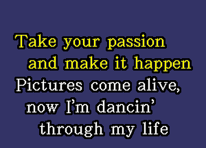 Take your passion
and make it happen
Pictures come alive,
now Tm dancin,
through my life