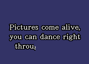 Pictures come alive,

you can dance right
throug