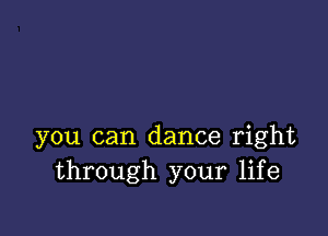 you can dance right
through your life