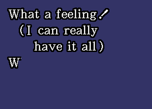 What a feeling!
(I can really
have it all)

W'