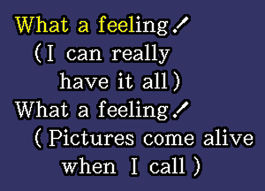 What a feeling!
(I can really
have it all)

What a feeling!
( Pictures come alive
when I call)