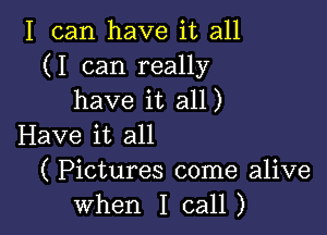 I can have it all
(I can really
have it all)

Have it all
( Pictures come alive
when I call)