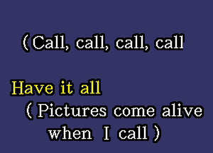 (Call, call, call, call

Have it all
( Pictures come alive
when I call)