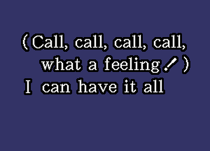 (Call, call, call, call,
what a feeling! )

I can have it all