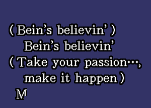 ( Beink. believiw )
Bein s believin,

( Take your passionm,

make it happen )
M