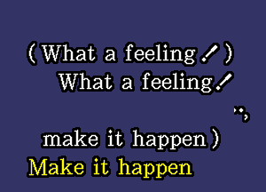 (What a feeling 1')
What a feeling!

make it happen)
Make it happen