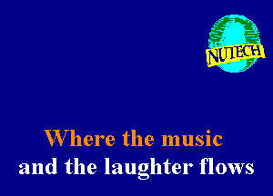 W here the music
and the laughter flows