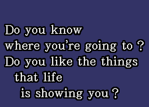 Do you know
Where youore going to ?

Do you like the things
that life
is showing you ?