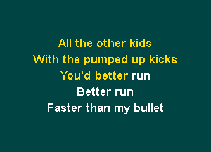 All the other kids
With the pumped up kicks

You'd better run
Better run
Faster than my bullet