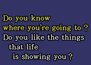 Do you know
Where youore going to ?

Do you like the things
that life
is showing you ?