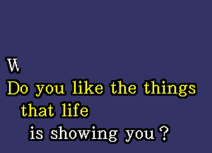 Vi

Do you like the things
that life
is showing you ?