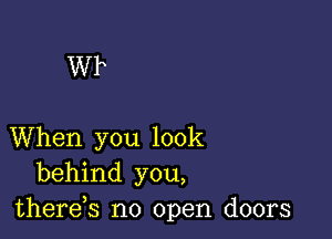 WP

When you look
behind you,
thereb no open doors