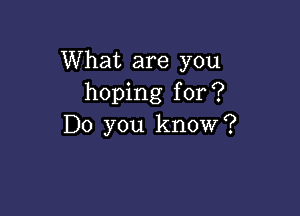 What are you
hoping for?

Do you know?