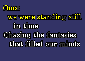 Once
we were standing still
in time
Chasing the fantasies
that filled our minds