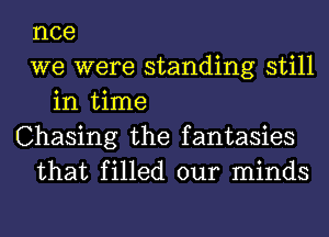 nce
we were standing still
in time
Chasing the fantasies
that filled our minds