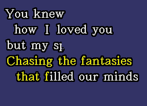 You knew
how I loved you

but my 31

Chasing the fantasies
that filled our minds