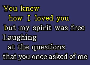 You knew
how I loved you
but my spirit was free
Laughing
at the questions
that you once asked of me