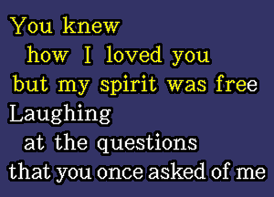 You knew
how I loved you
but my spirit was free
Laughing
at the questions
that you once asked of me